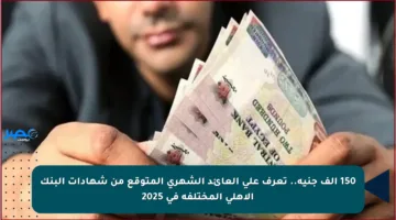 150 ألف جنيه.. تعرف على العائد الشهري المتوقع من شهادات البنك الأهلي المختلفة في 2025